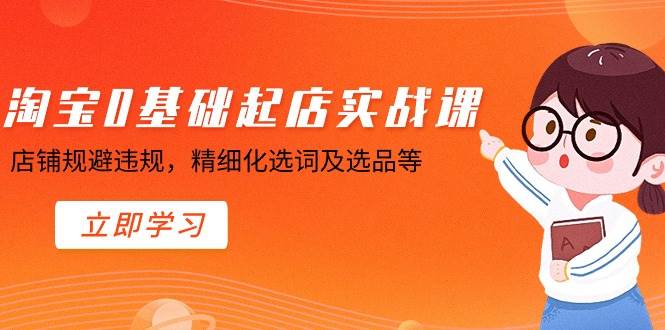 淘宝0基础起店实操课，店铺规避违规，精细化选词及选品等-廉价云资源网