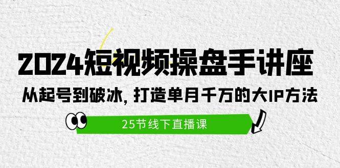 2024短视频操盘手讲座：从起号到破冰，打造单月千万的大IP方法（25节）-廉价云资源网