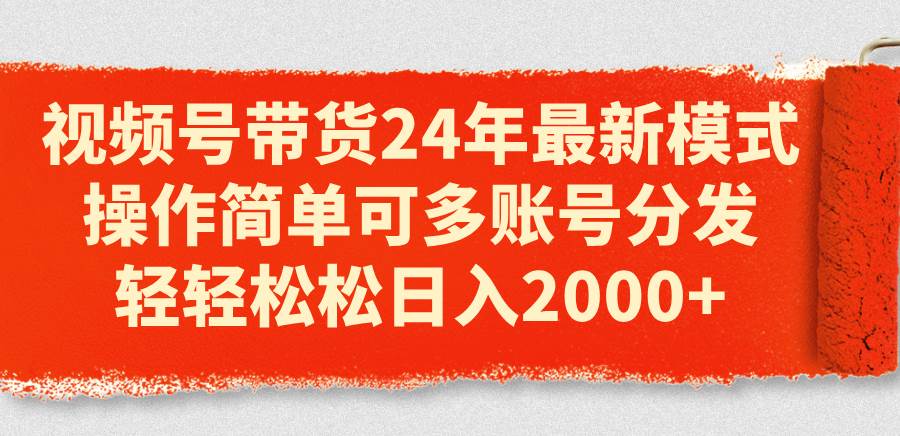 视频号带货24年最新模式，操作简单可多账号分发，轻轻松松日入2000+-廉价云资源网