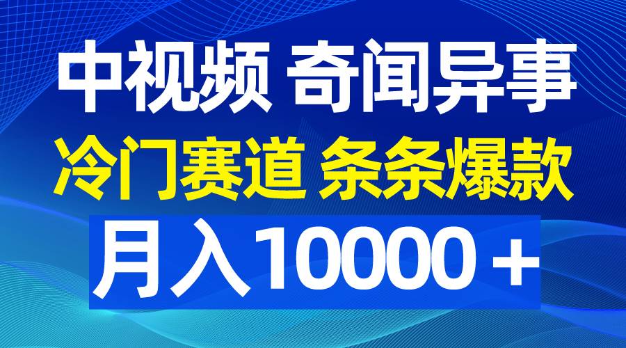 中视频奇闻异事，冷门赛道条条爆款，月入10000＋-廉价云资源网