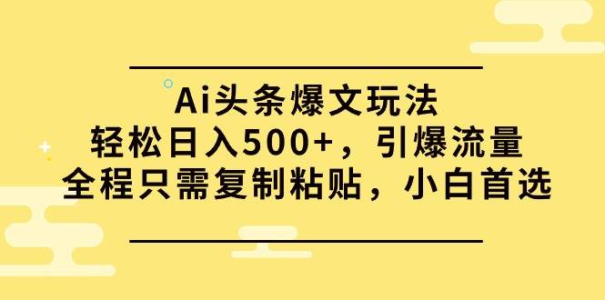 Ai头条爆文玩法，轻松日入500+，引爆流量全程只需复制粘贴，小白首选-廉价云资源网