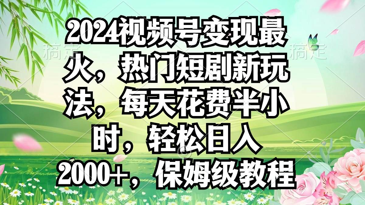 2024视频号变现最火，热门短剧新玩法，每天花费半小时，轻松日入2000+，…-廉价云资源网