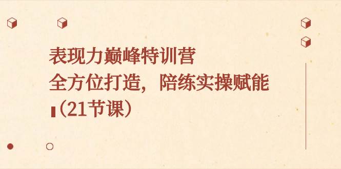 表现力巅峰特训营，全方位打造，陪练实操赋能（21节课）-廉价云资源网