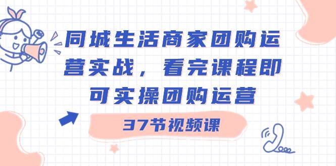 同城生活商家团购运营实战，看完课程即可实操团购运营（37节课）-廉价云资源网
