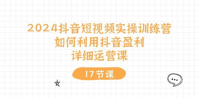 2024抖音短视频实操训练营：如何利用抖音盈利，详细运营课（17节视频课）-廉价云资源网