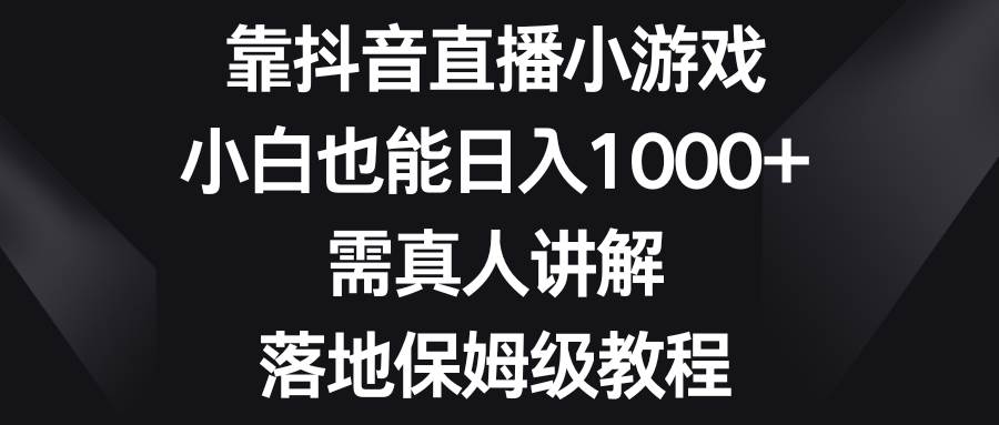 靠抖音直播小游戏，小白也能日入1000+，需真人讲解，落地保姆级教程-廉价云资源网
