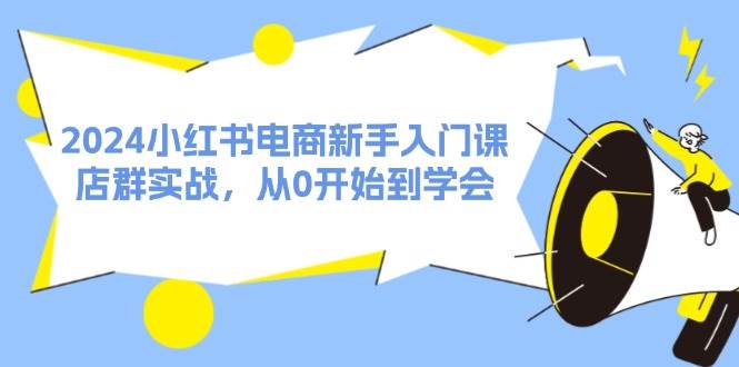 2024小红书电商新手入门课，店群实战，从0开始到学会（31节）-廉价云资源网
