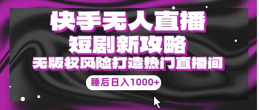 快手无人直播短剧新攻略，合规无版权风险，打造热门直播间，睡后日入1000+-廉价云资源网