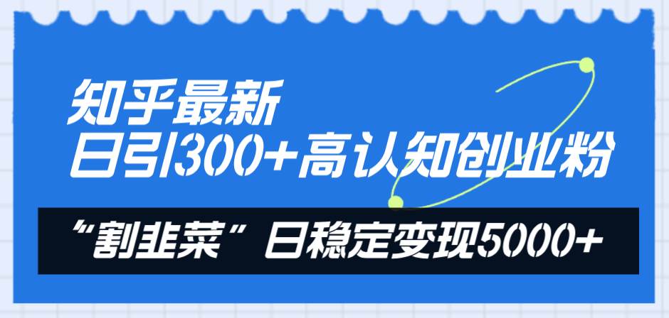 知乎最新日引300+高认知创业粉，“割韭菜”日稳定变现5000+-廉价云资源网