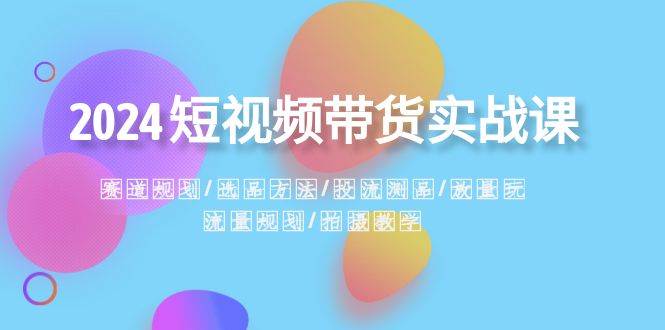 2024短视频带货实战课：赛道规划·选品方法·投流测品·放量玩法·流量规划-廉价云资源网