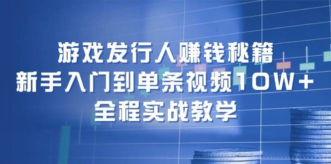 游戏发行人赚钱秘籍：新手入门到单条视频10W+，全程实战教学-廉价云资源网