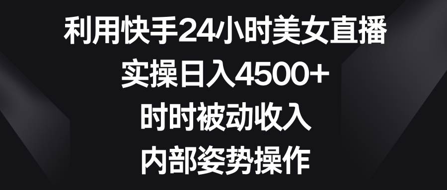 利用快手24小时美女直播，实操日入4500+，时时被动收入，内部姿势操作-廉价云资源网
