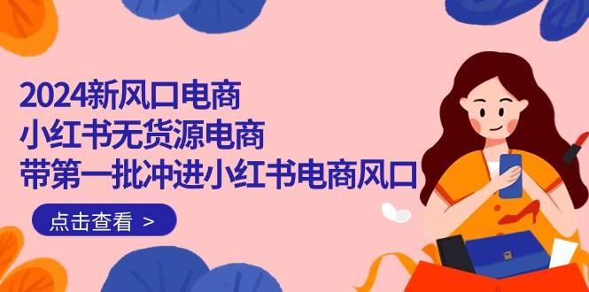 2024新风口电商，小红书无货源电商，带第一批冲进小红书电商风口（18节）-廉价云资源网