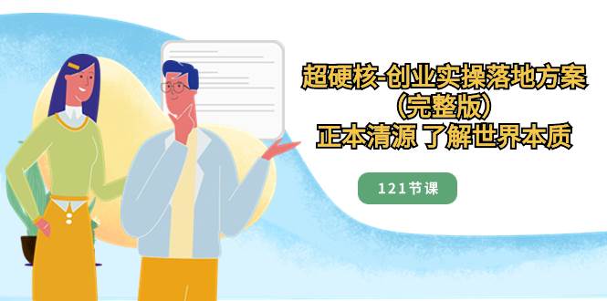 超硬核-创业实操落地方案（完整版），正本清源 了解世界本质（121节课）-廉价云资源网