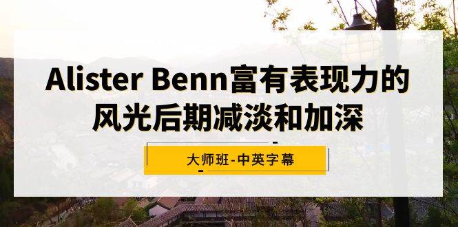 Alister Benn富有表现力的风光后期减淡和加深大师班-中英字幕-廉价云资源网