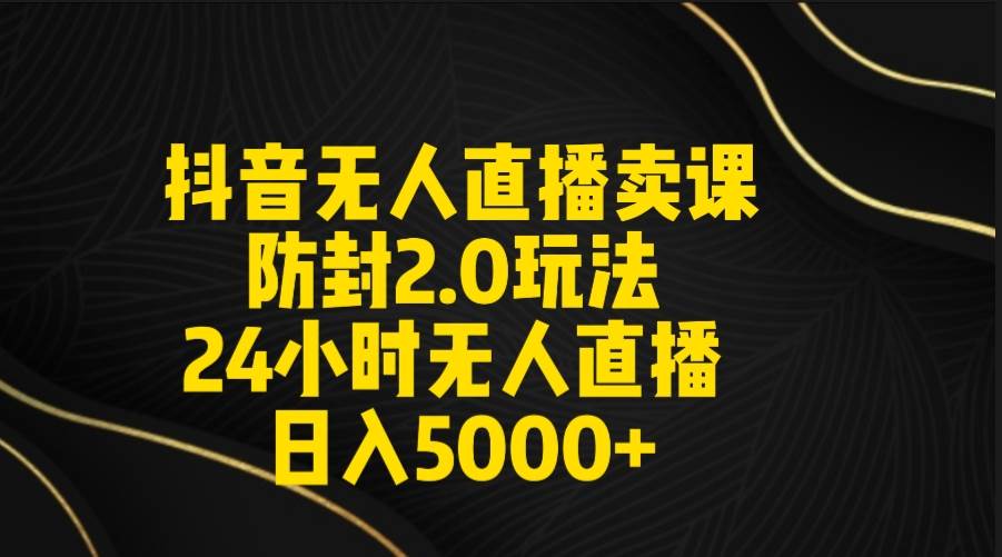 抖音无人直播卖课防封2.0玩法 打造日不落直播间 日入5000+附直播素材+音频-廉价云资源网