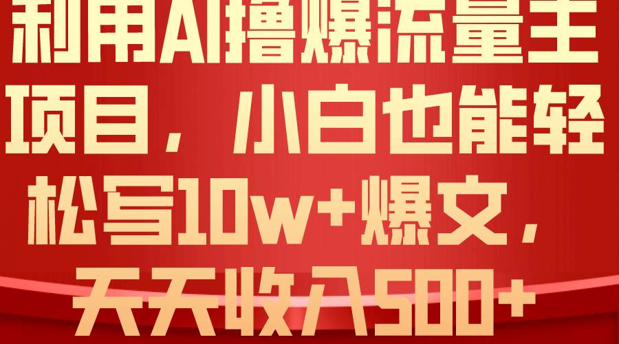 利用 AI撸爆流量主收益，小白也能轻松写10W+爆款文章，轻松日入500+-廉价云资源网
