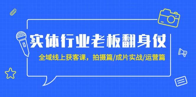 实体行业老板翻身仗：全域-线上获客课，拍摄篇/成片实战/运营篇（20节课）-廉价云资源网