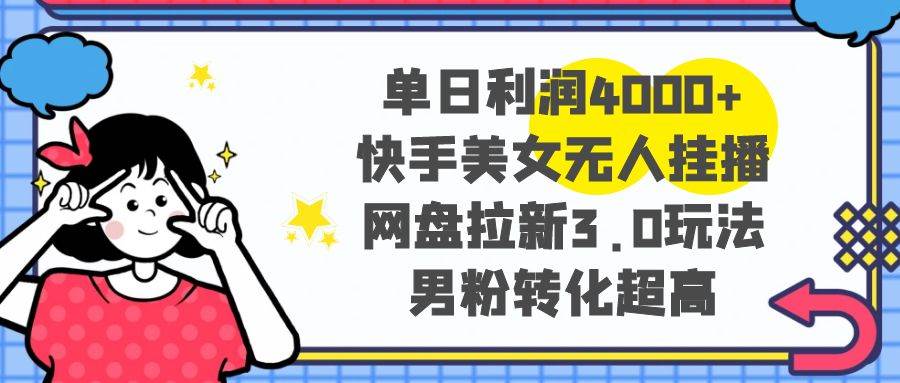 单日利润4000+快手美女无人挂播，网盘拉新3.0玩法，男粉转化超高-廉价云资源网