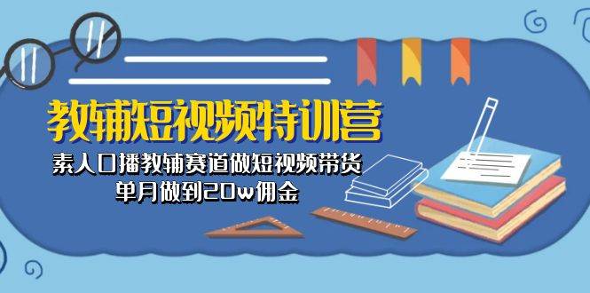 教辅-短视频特训营： 素人口播教辅赛道做短视频带货，单月做到20w佣金-廉价云资源网