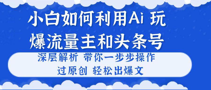小白如何利用Ai，完爆流量主和头条号 深层解析，一步步操作，过原创出爆文-廉价云资源网