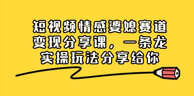 短视频情感婆媳赛道变现分享课，一条龙实操玩法分享给你-廉价云资源网