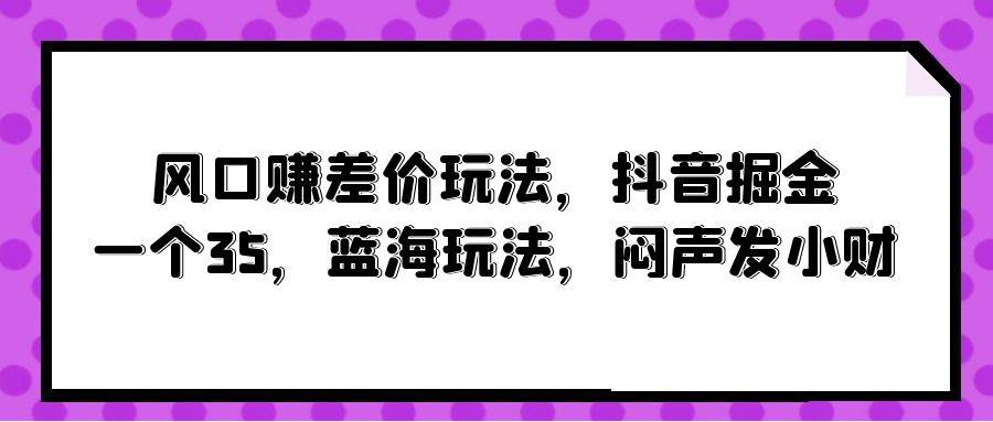风口赚差价玩法，抖音掘金，一个35，蓝海玩法，闷声发小财-廉价云资源网