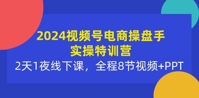 2024视频号电商操盘手实操特训营：2天1夜线下课，全程8节视频+PPT-廉价云资源网