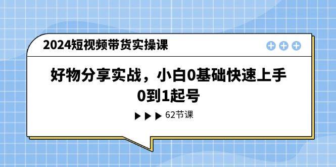 2024短视频带货实操课，好物分享实战，小白0基础快速上手，0到1起号-廉价云资源网