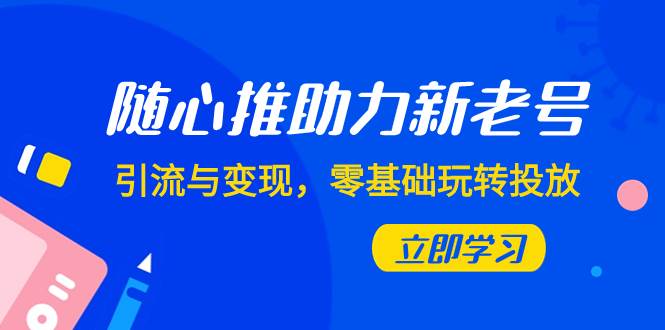 随心推-助力新老号，引流与变现，零基础玩转投放（7节课）-廉价云资源网