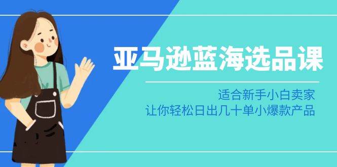 亚马逊-蓝海选品课：适合新手小白卖家，让你轻松日出几十单小爆款产品-廉价云资源网