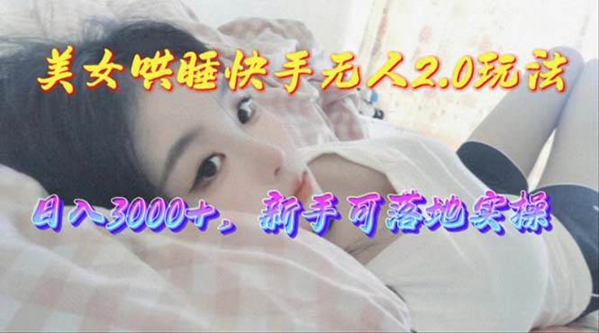 美女哄睡快手无人2.0赛道，日收3000+，新手可落地实操-廉价云资源网