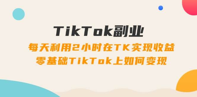 TikTok副业：每天利用2小时在TK实现收益，零基础TikTok上如何变现，34节程-廉价云资源网