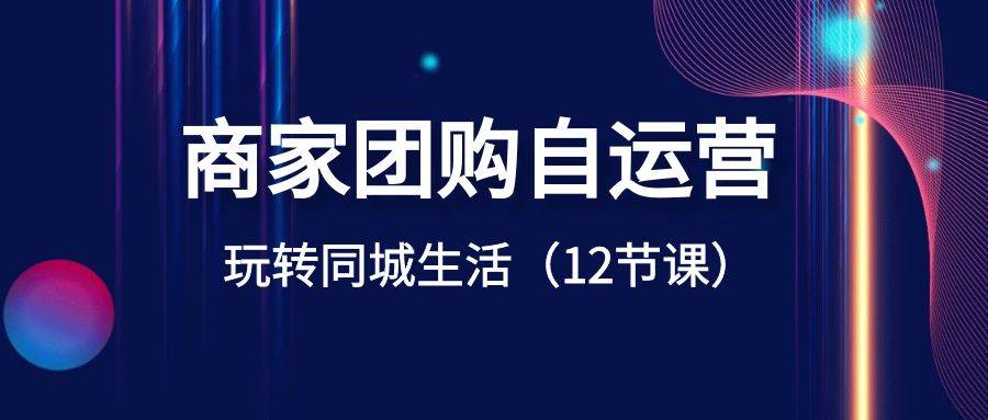 商家团购自运营-玩转同城生活（12节课）-廉价云资源网