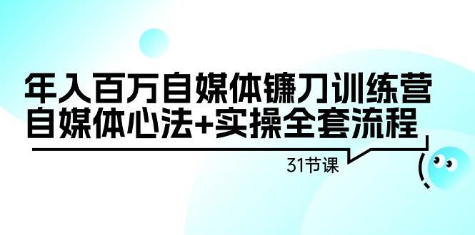 年入百万自媒体镰刀训练营：自媒体心法+实操全套流程（31节课）-廉价云资源网