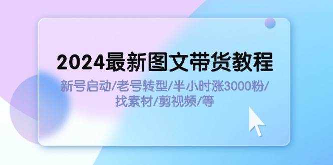 2024最新图文带货教程：新号启动/老号转型/半小时涨3000粉/找素材/剪辑-廉价云资源网