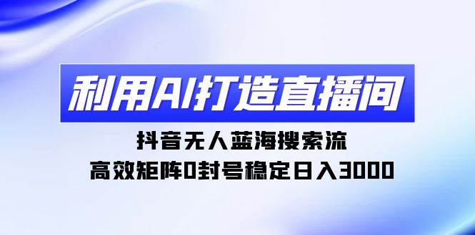 利用AI打造直播间，抖音无人蓝海搜索流，高效矩阵0封号稳定日入3000-廉价云资源网