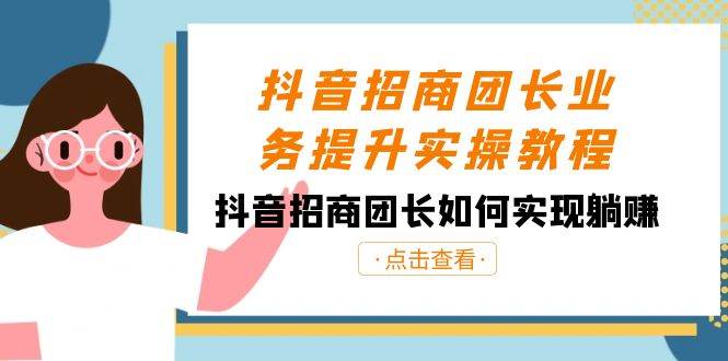抖音-招商团长业务提升实操教程，抖音招商团长如何实现躺赚（38节）-廉价云资源网