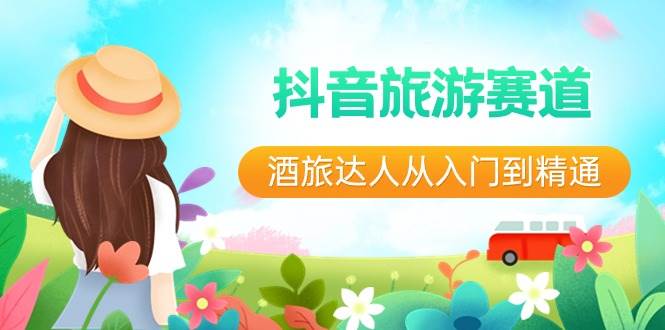 抖音旅游赛道酒 旅达人从入门到精通：直播+短视频+旅游  未来5年风口-廉价云资源网
