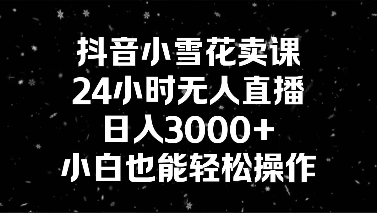 抖音小雪花卖课，24小时无人直播，日入3000+，小白也能轻松操作-廉价云资源网