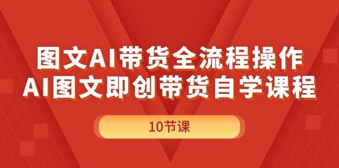 图文AI带货全流程操作，AI图文即创带货自学课程-廉价云资源网
