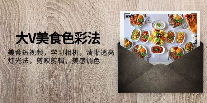大V-美食色彩法，美食短视频 学习相机 清晰透亮灯光法 剪映剪辑 美感调色-廉价云资源网