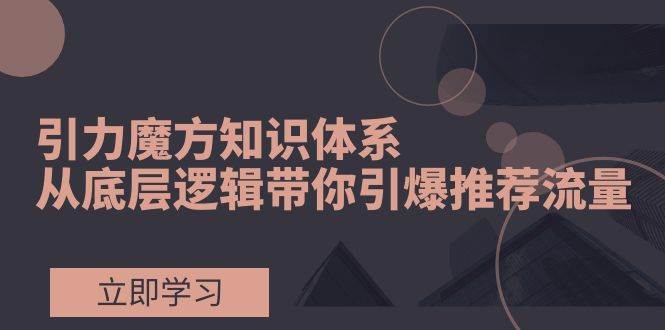引力魔方知识体系，从底层逻辑带你引爆荐推流量！-廉价云资源网