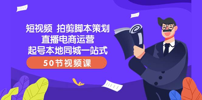 短视频 拍剪脚本策划直播电商运营起号本地同城一站式（50节视频课）-廉价云资源网
