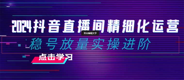2024抖音直播间精细化运营：稳号放量实操进阶 选品/排品/起号/小店随心推/千川付费如何去投放-廉价云资源网