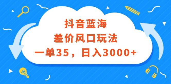 抖音蓝海差价风口玩法，一单35，日入3000+-廉价云资源网
