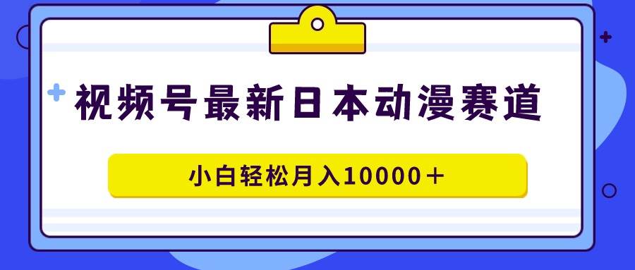 视频号日本动漫蓝海赛道，100%原创，小白轻松月入10000＋-廉价云资源网