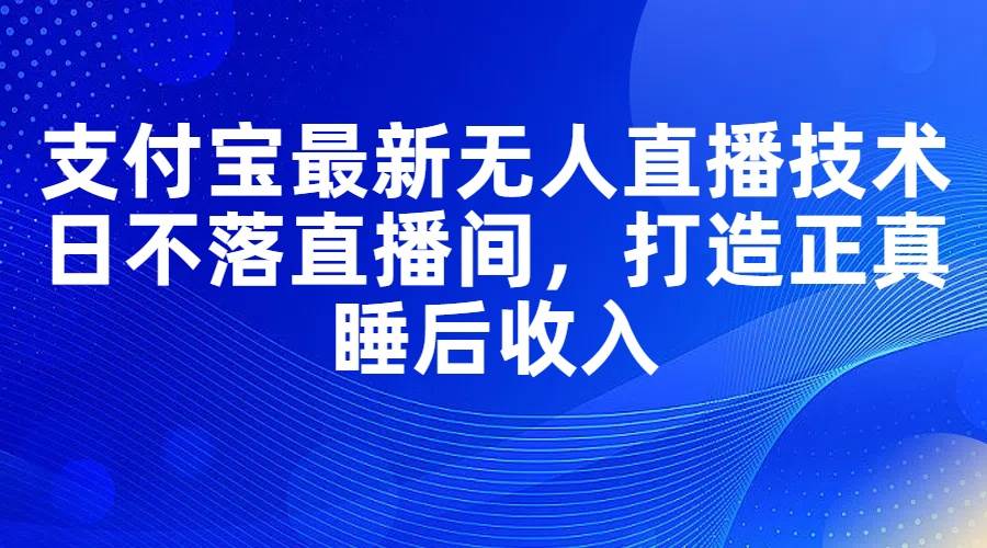 支付宝最新无人直播技术，日不落直播间，打造正真睡后收入-廉价云资源网