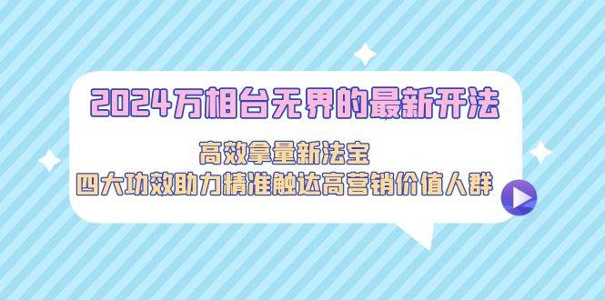2024万相台无界的最新开法，高效拿量新法宝，四大功效助力精准触达高营…-廉价云资源网