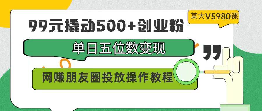 99元撬动500+创业粉，单日五位数变现，网赚朋友圈投放操作教程价值5980！-廉价云资源网